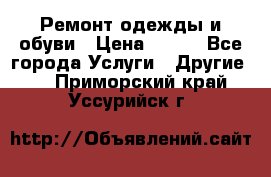 Ремонт одежды и обуви › Цена ­ 100 - Все города Услуги » Другие   . Приморский край,Уссурийск г.